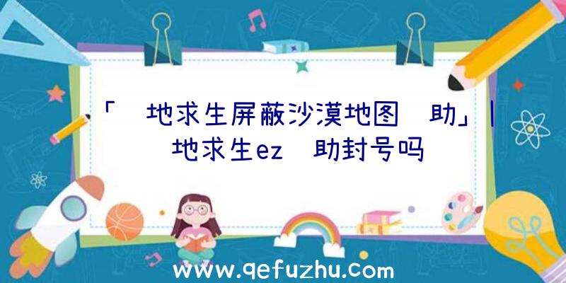 「绝地求生屏蔽沙漠地图辅助」|绝地求生ez辅助封号吗